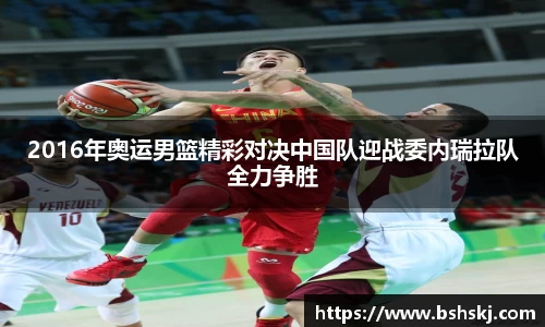2016年奥运男篮精彩对决中国队迎战委内瑞拉队全力争胜