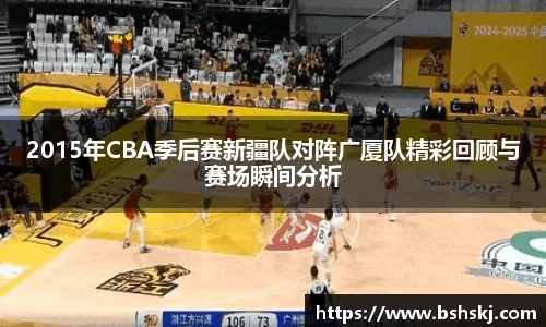 2015年CBA季后赛新疆队对阵广厦队精彩回顾与赛场瞬间分析