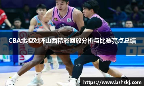 CBA北控对阵山西精彩回放分析与比赛亮点总结