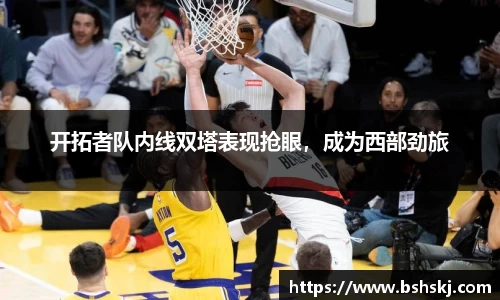 开拓者队内线双塔表现抢眼，成为西部劲旅